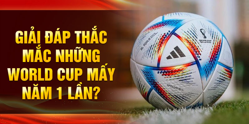 Giải đáp thắc mắc những World Cup mấy năm 1 lần?