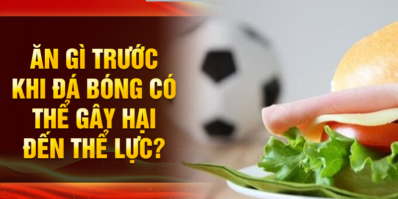 Ăn gì trước khi đá bóng có thể gây hại đến thể lực?