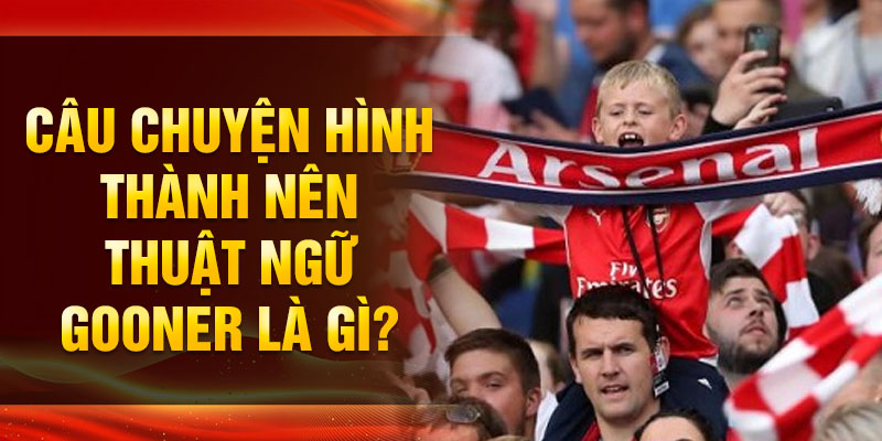 Câu chuyện hình thành nên thuật ngữ Gooner là gì?