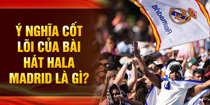 Ý nghĩa cốt lõi của bài hát Hala Madrid là gì?