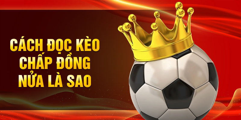 Cách đọc kèo chấp đồng nửa là sao